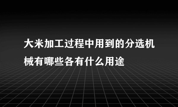 大米加工过程中用到的分选机械有哪些各有什么用途
