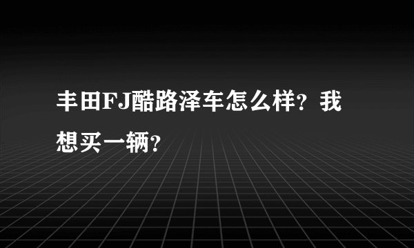 丰田FJ酷路泽车怎么样？我想买一辆？