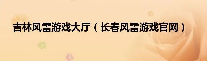 吉林风雷游戏大厅（长春风雷游戏官网）