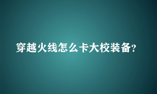 穿越火线怎么卡大校装备?
