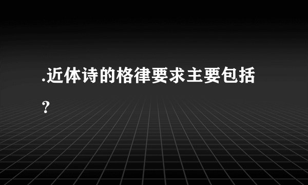 .近体诗的格律要求主要包括？