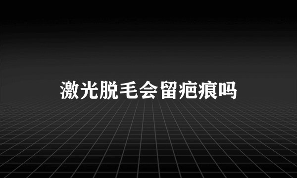 激光脱毛会留疤痕吗