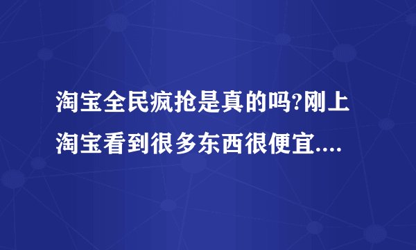 淘宝全民疯抢是真的吗?刚上淘宝看到很多东西很便宜.值得买吗?``