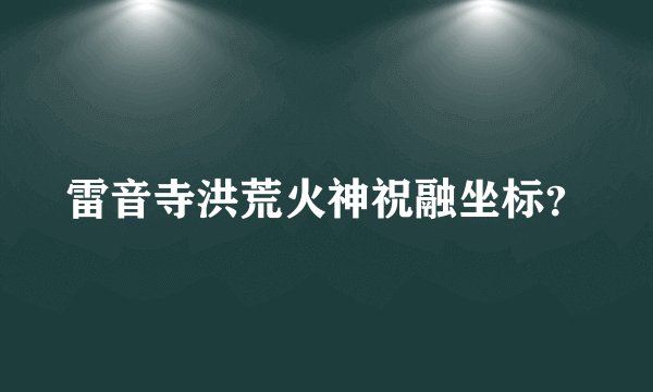 雷音寺洪荒火神祝融坐标？