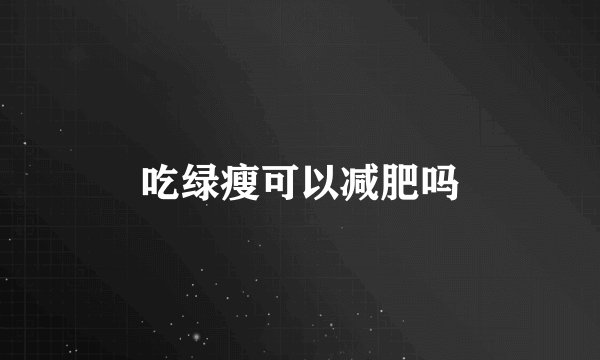吃绿瘦可以减肥吗