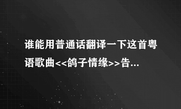 谁能用普通话翻译一下这首粤语歌曲<<鸽子情缘>>告诉我怎么发音,我很想学这首歌