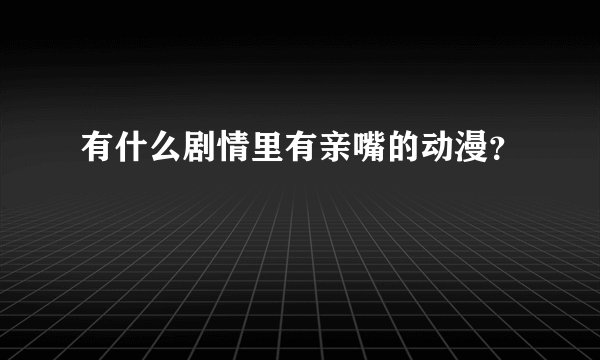 有什么剧情里有亲嘴的动漫？