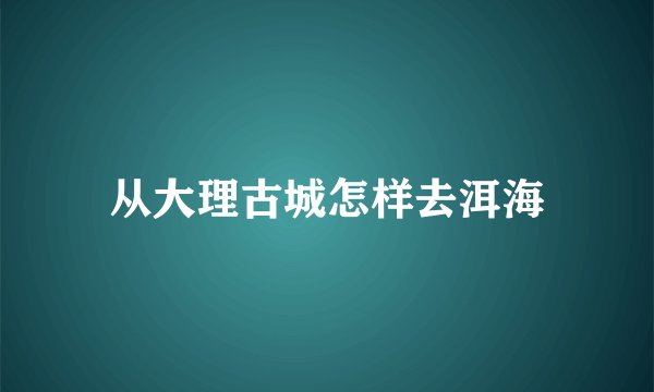 从大理古城怎样去洱海