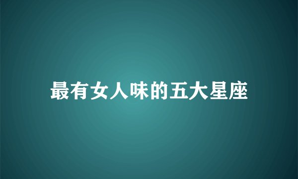 最有女人味的五大星座