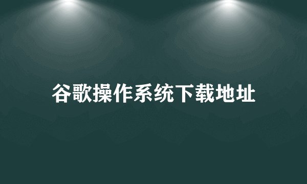 谷歌操作系统下载地址