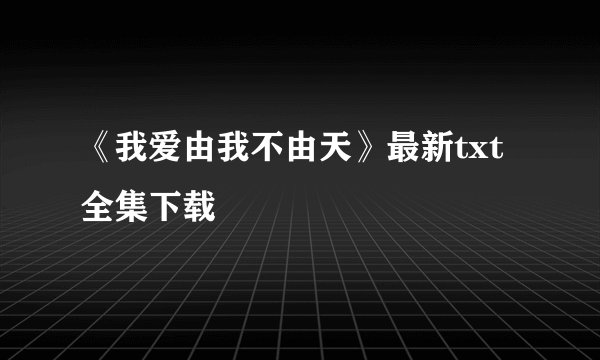 《我爱由我不由天》最新txt全集下载