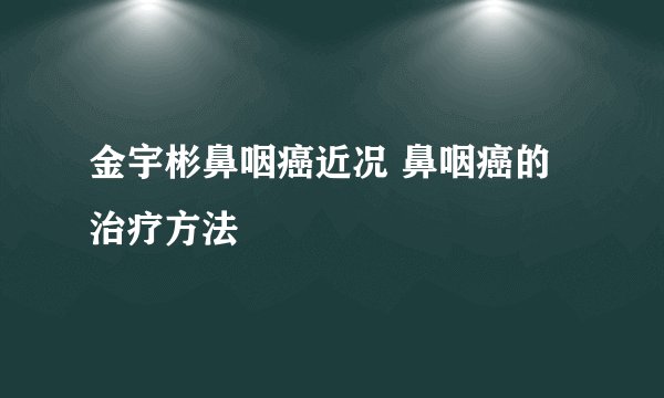 金宇彬鼻咽癌近况 鼻咽癌的治疗方法