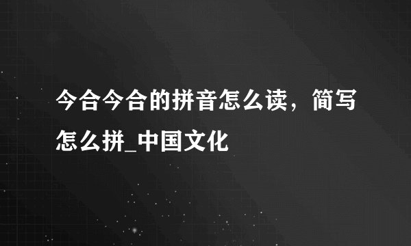 今合今合的拼音怎么读，简写怎么拼_中国文化