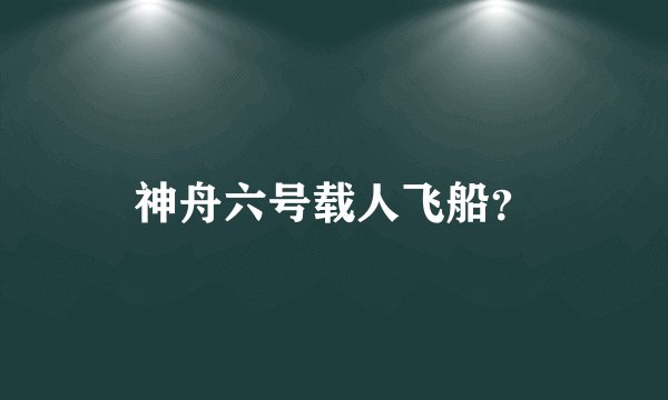神舟六号载人飞船？