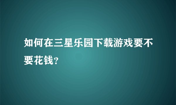 如何在三星乐园下载游戏要不要花钱？