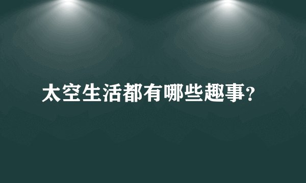 太空生活都有哪些趣事？