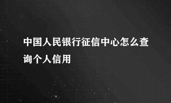 中国人民银行征信中心怎么查询个人信用