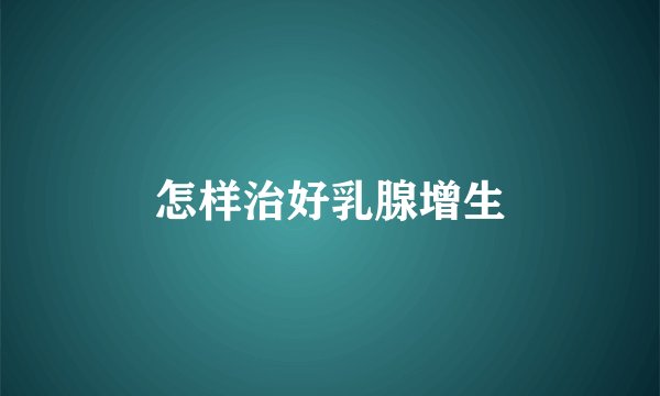 怎样治好乳腺增生