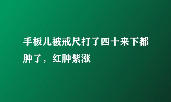 手板儿被戒尺打了四十来下都肿了，红肿紫涨