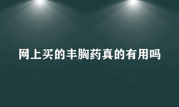 网上买的丰胸药真的有用吗