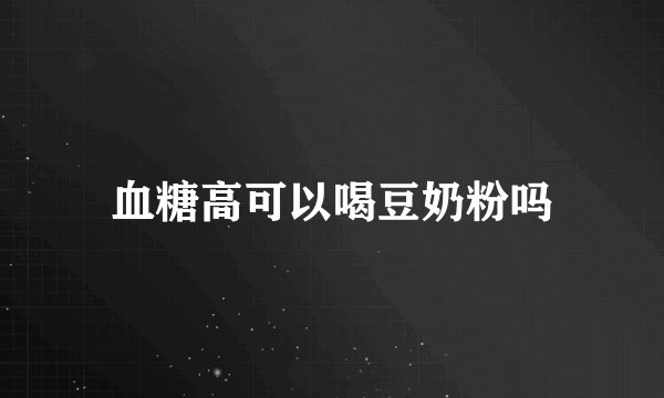 血糖高可以喝豆奶粉吗