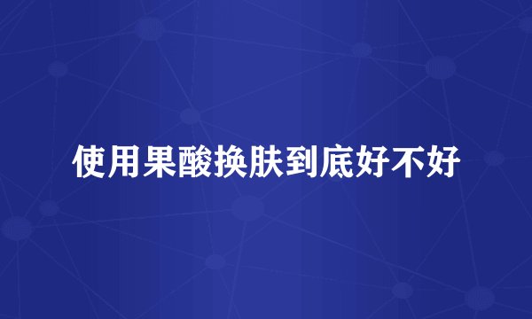 使用果酸换肤到底好不好