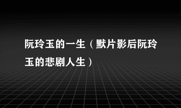 阮玲玉的一生（默片影后阮玲玉的悲剧人生）