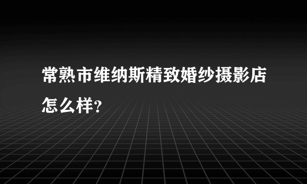 常熟市维纳斯精致婚纱摄影店怎么样？