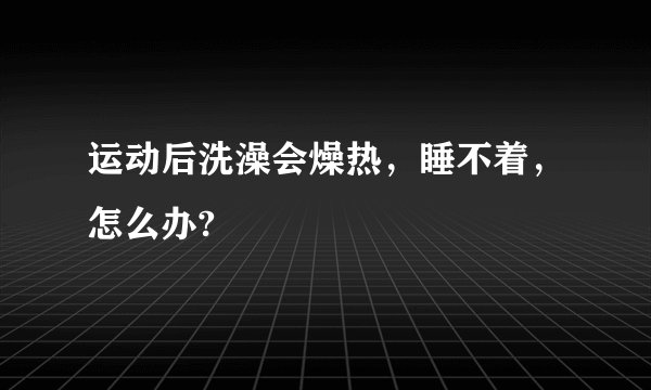运动后洗澡会燥热，睡不着，怎么办?