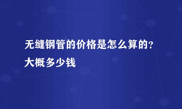 无缝钢管的价格是怎么算的?大概多少钱