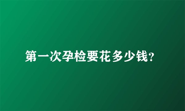 第一次孕检要花多少钱？