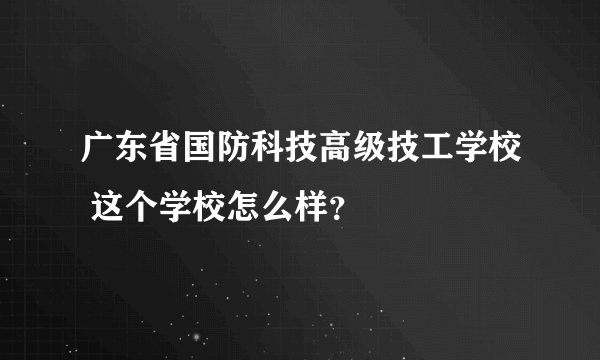 广东省国防科技高级技工学校 这个学校怎么样？
