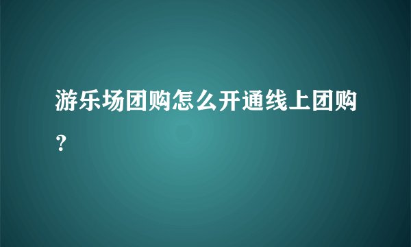 游乐场团购怎么开通线上团购?