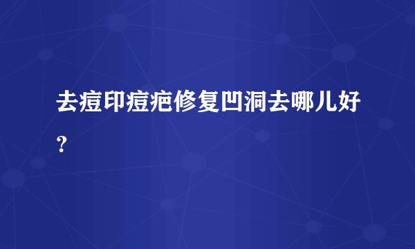 去痘印痘疤修复凹洞去哪儿好？