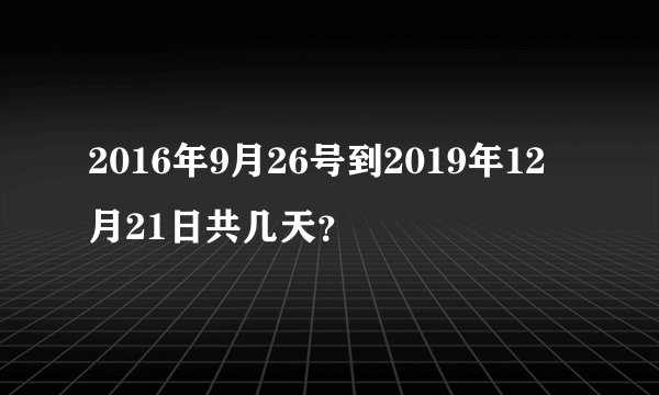 2016年9月26号到2019年12月21日共几天?