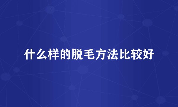 什么样的脱毛方法比较好