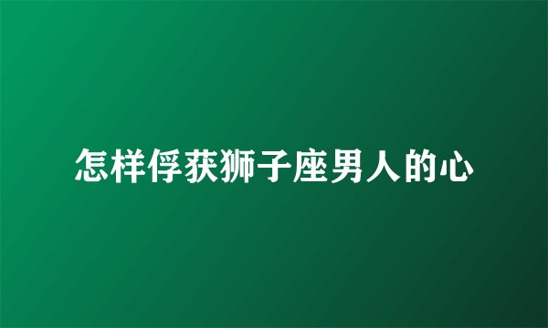 怎样俘获狮子座男人的心
