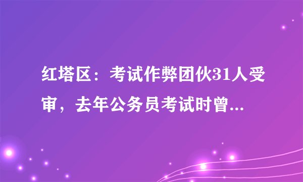 红塔区：考试作弊团伙31人受审，去年公务员考试时曾组织作弊, 你怎么看？
