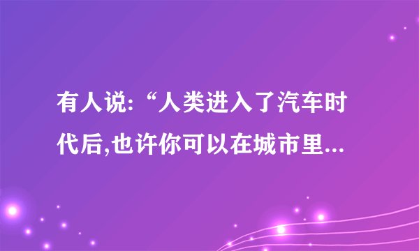 有人说:“人类进入了汽车时代后,也许你可以在城市里‘狂奔’,但你获得的感受根本无法和步行相比。”对这种观点,你是否认同?请简述理由。答:____________________________________________________________________________________________________________________________________