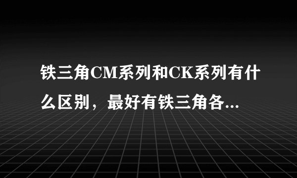铁三角CM系列和CK系列有什么区别，最好有铁三角各系列区别说明？