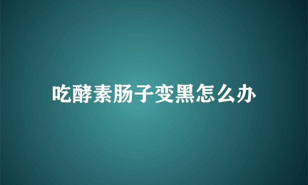吃酵素肠子变黑怎么办