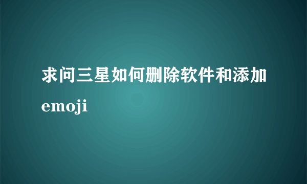 求问三星如何删除软件和添加emoji