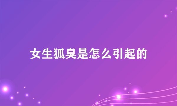 女生狐臭是怎么引起的