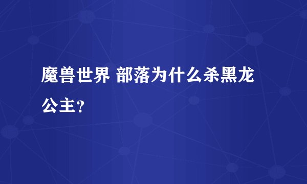 魔兽世界 部落为什么杀黑龙公主？