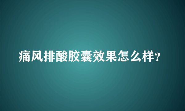 痛风排酸胶囊效果怎么样？