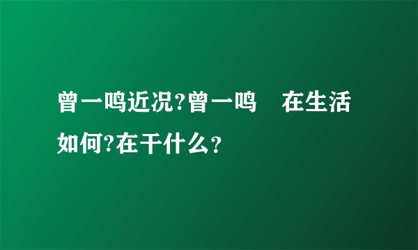 曾一鸣近况?曾一鸣現在生活如何?在干什么？
