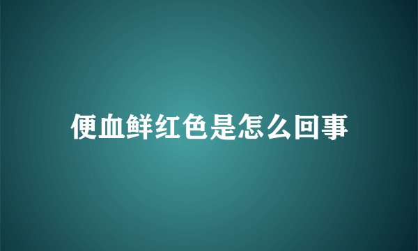 便血鲜红色是怎么回事