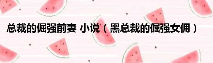 总裁的倔强前妻 小说（黑总裁的倔强女佣）