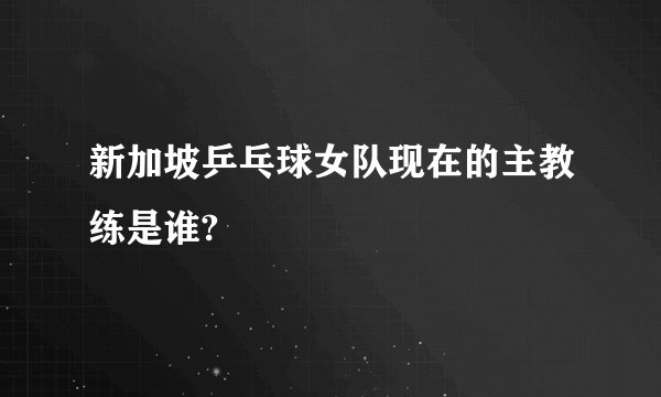 新加坡乒乓球女队现在的主教练是谁?