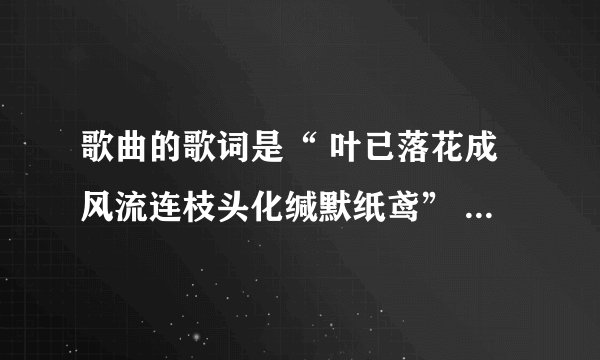 歌曲的歌词是“ 叶已落花成风流连枝头化缄默纸鸢” 是深宅的插曲,帮忙找下歌曲名?